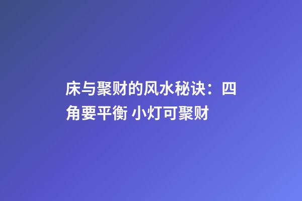 床与聚财的风水秘诀：四角要平衡 小灯可聚财